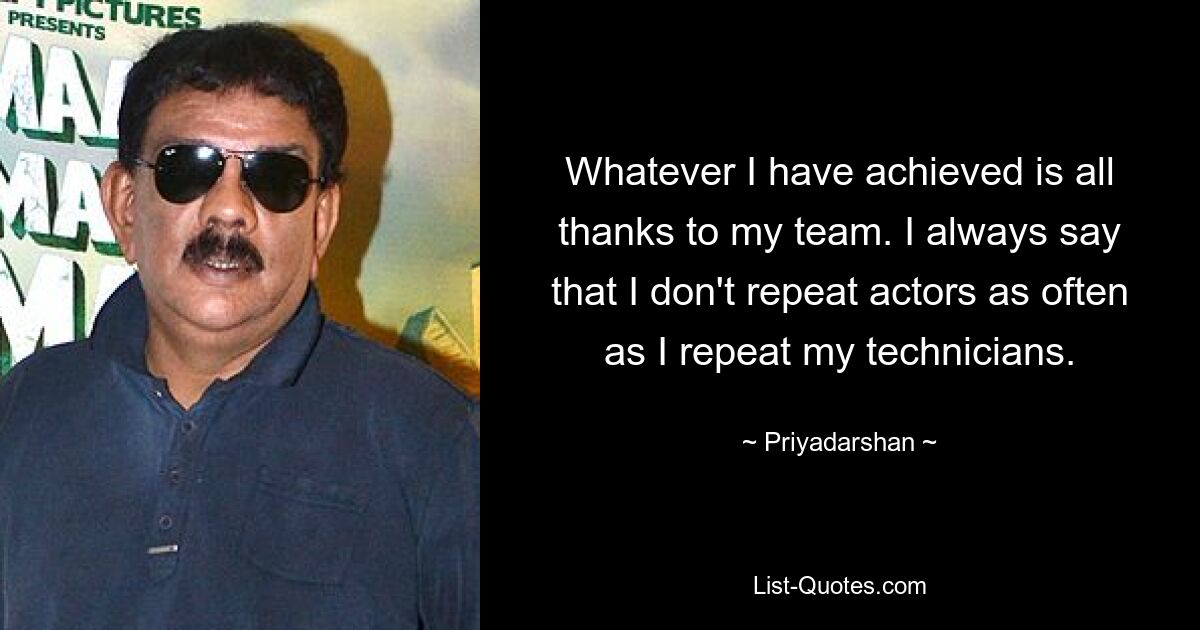 Whatever I have achieved is all thanks to my team. I always say that I don't repeat actors as often as I repeat my technicians. — © Priyadarshan