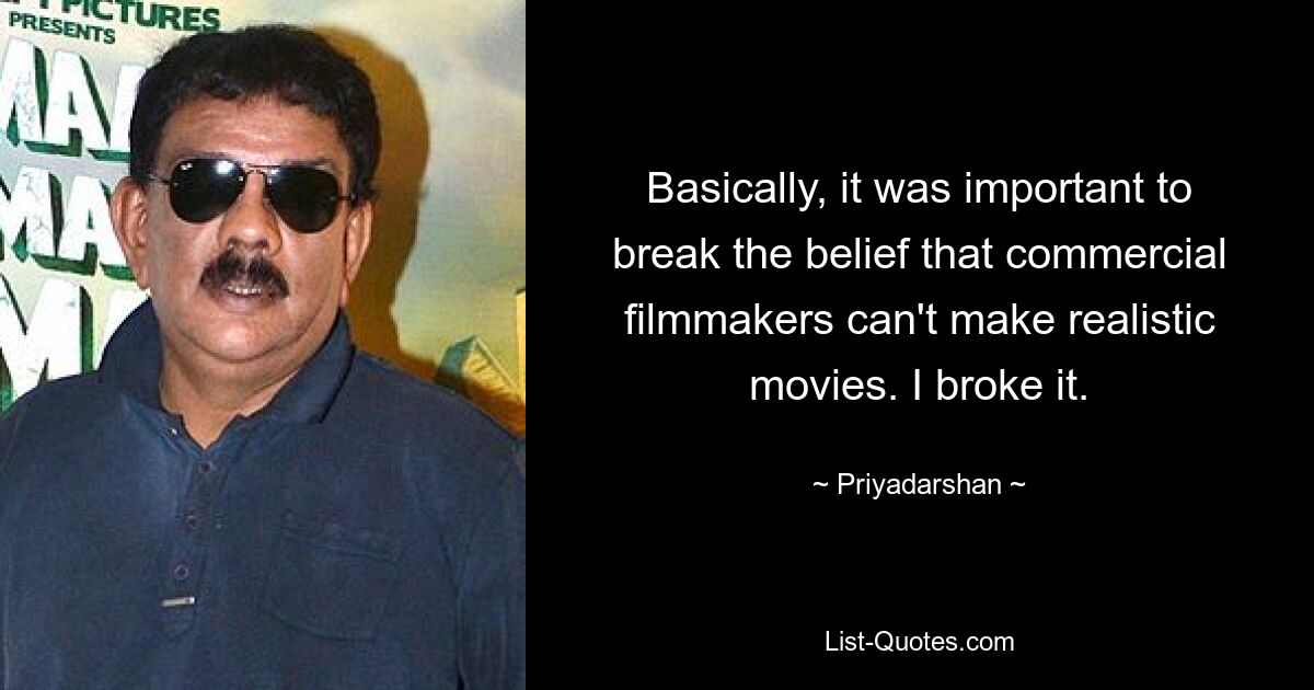 Basically, it was important to break the belief that commercial filmmakers can't make realistic movies. I broke it. — © Priyadarshan