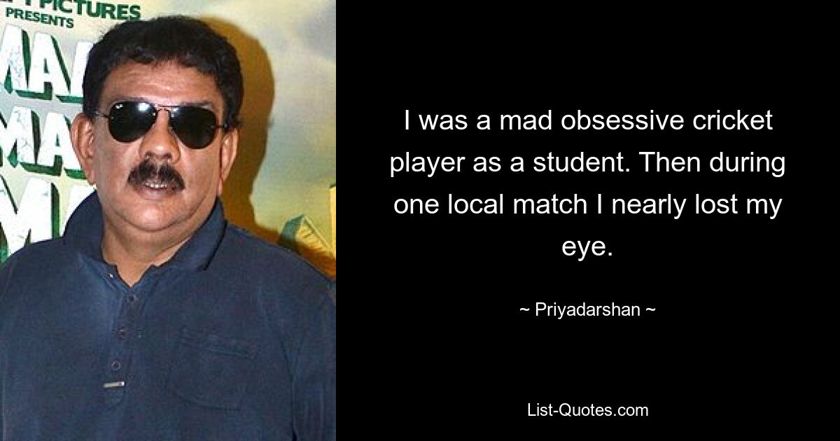 I was a mad obsessive cricket player as a student. Then during one local match I nearly lost my eye. — © Priyadarshan