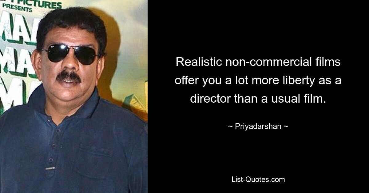 Realistic non-commercial films offer you a lot more liberty as a director than a usual film. — © Priyadarshan