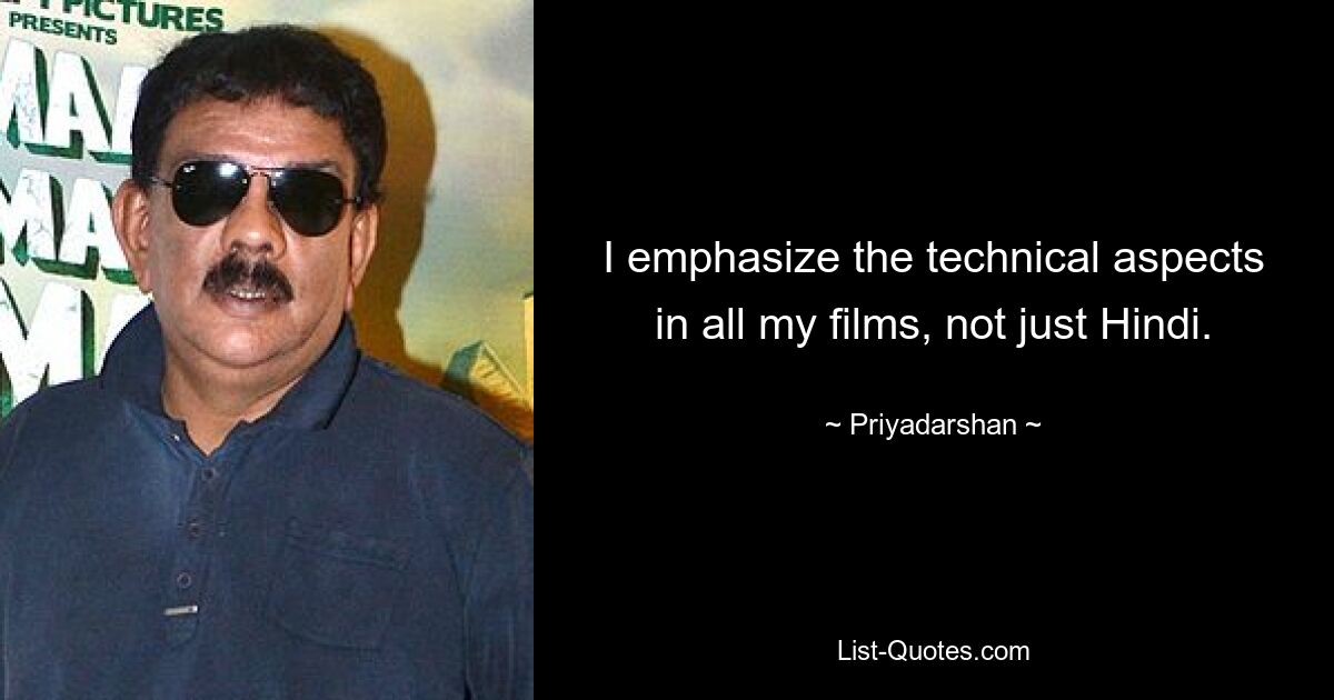 I emphasize the technical aspects in all my films, not just Hindi. — © Priyadarshan