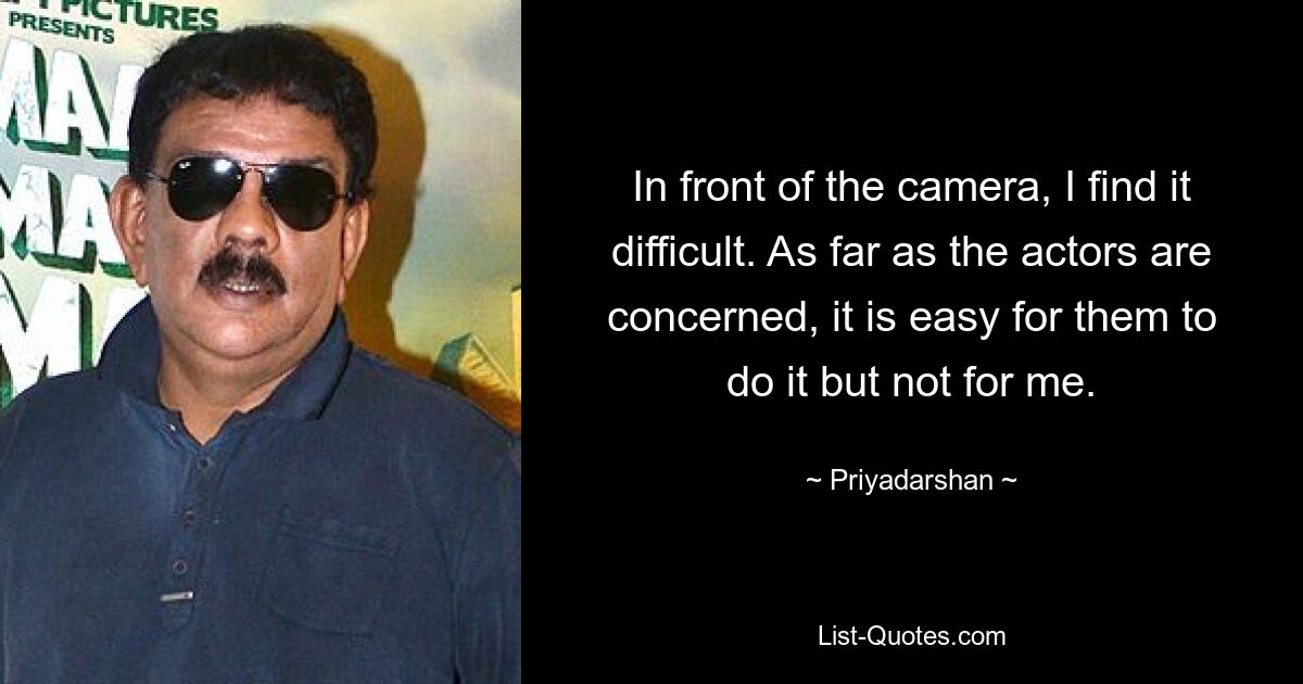 In front of the camera, I find it difficult. As far as the actors are concerned, it is easy for them to do it but not for me. — © Priyadarshan