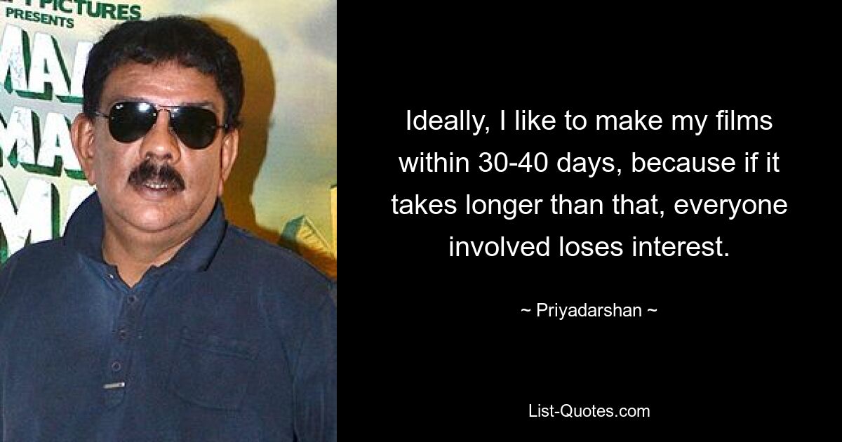 Ideally, I like to make my films within 30-40 days, because if it takes longer than that, everyone involved loses interest. — © Priyadarshan