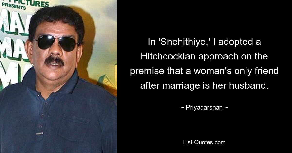 In 'Snehithiye,' I adopted a Hitchcockian approach on the premise that a woman's only friend after marriage is her husband. — © Priyadarshan