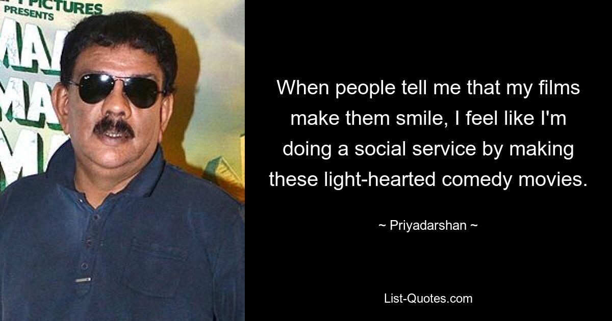 When people tell me that my films make them smile, I feel like I'm doing a social service by making these light-hearted comedy movies. — © Priyadarshan