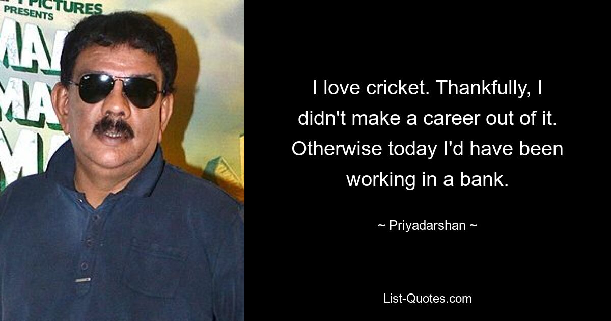 I love cricket. Thankfully, I didn't make a career out of it. Otherwise today I'd have been working in a bank. — © Priyadarshan