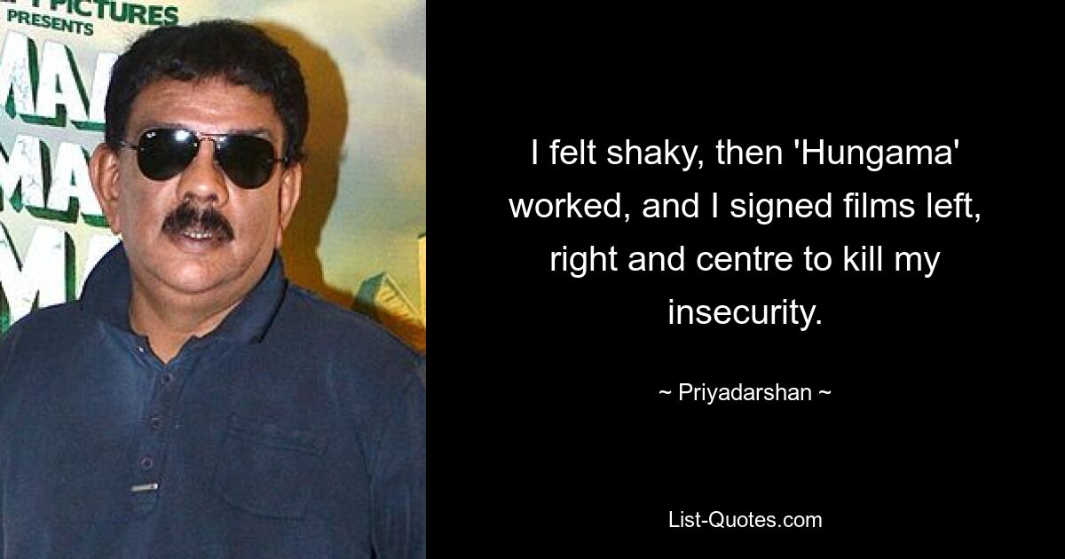 I felt shaky, then 'Hungama' worked, and I signed films left, right and centre to kill my insecurity. — © Priyadarshan