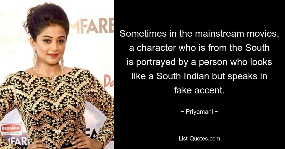 Sometimes in the mainstream movies, a character who is from the South is portrayed by a person who looks like a South Indian but speaks in fake accent. — © Priyamani