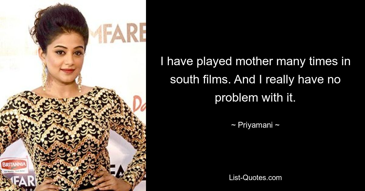 I have played mother many times in south films. And I really have no problem with it. — © Priyamani