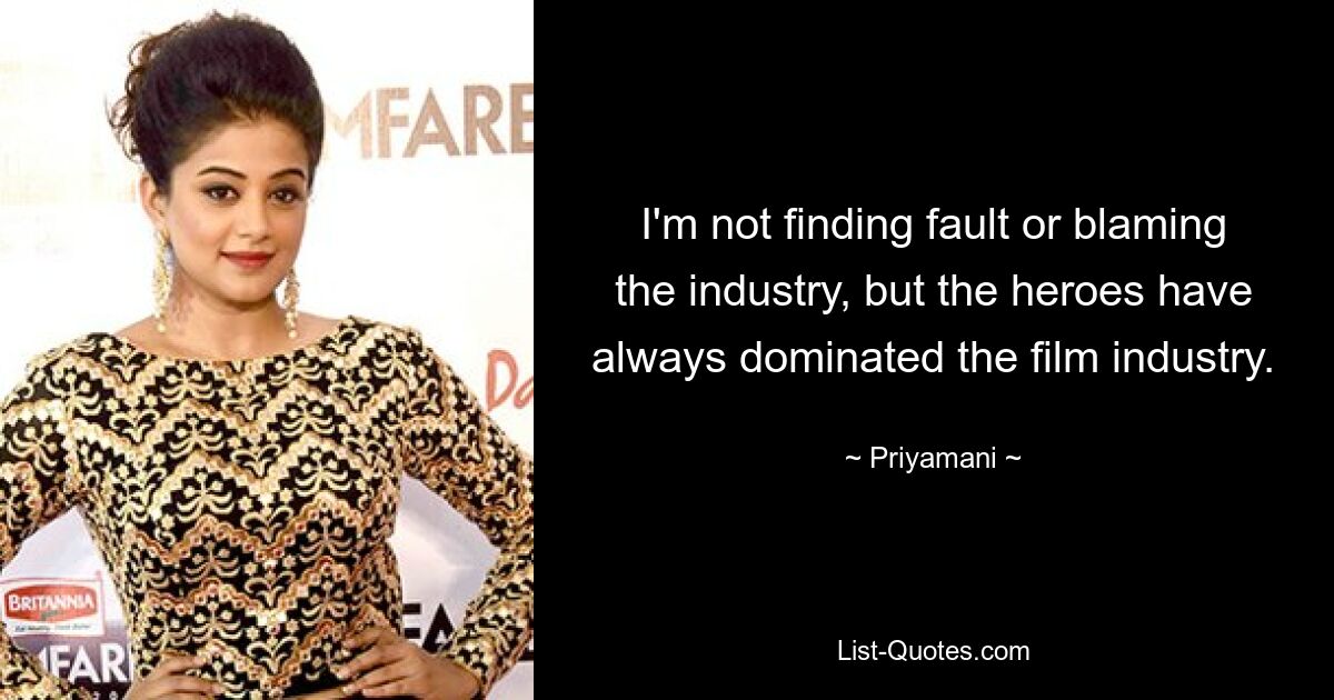 I'm not finding fault or blaming the industry, but the heroes have always dominated the film industry. — © Priyamani