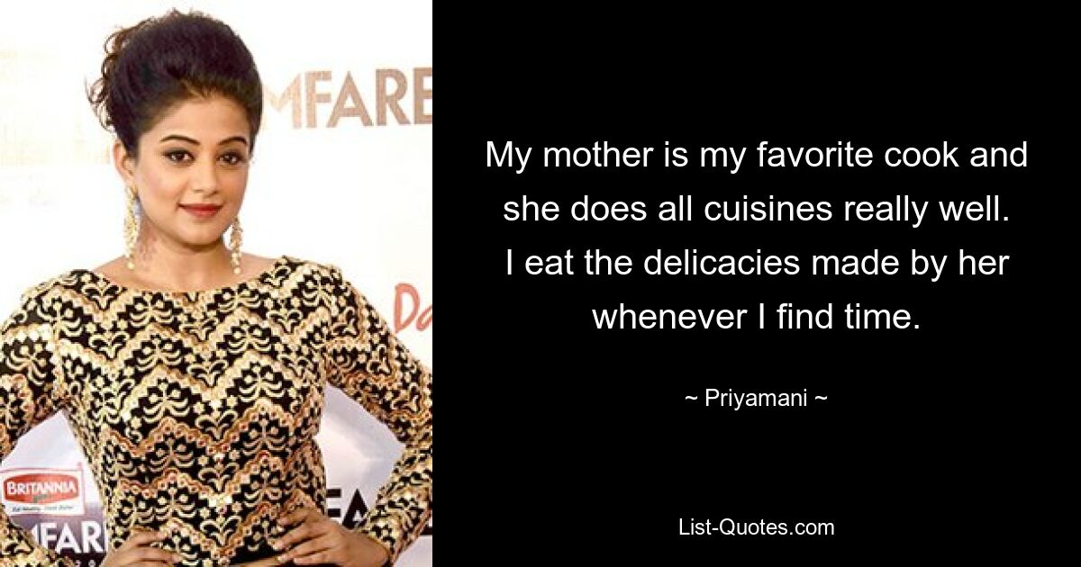 My mother is my favorite cook and she does all cuisines really well. I eat the delicacies made by her whenever I find time. — © Priyamani