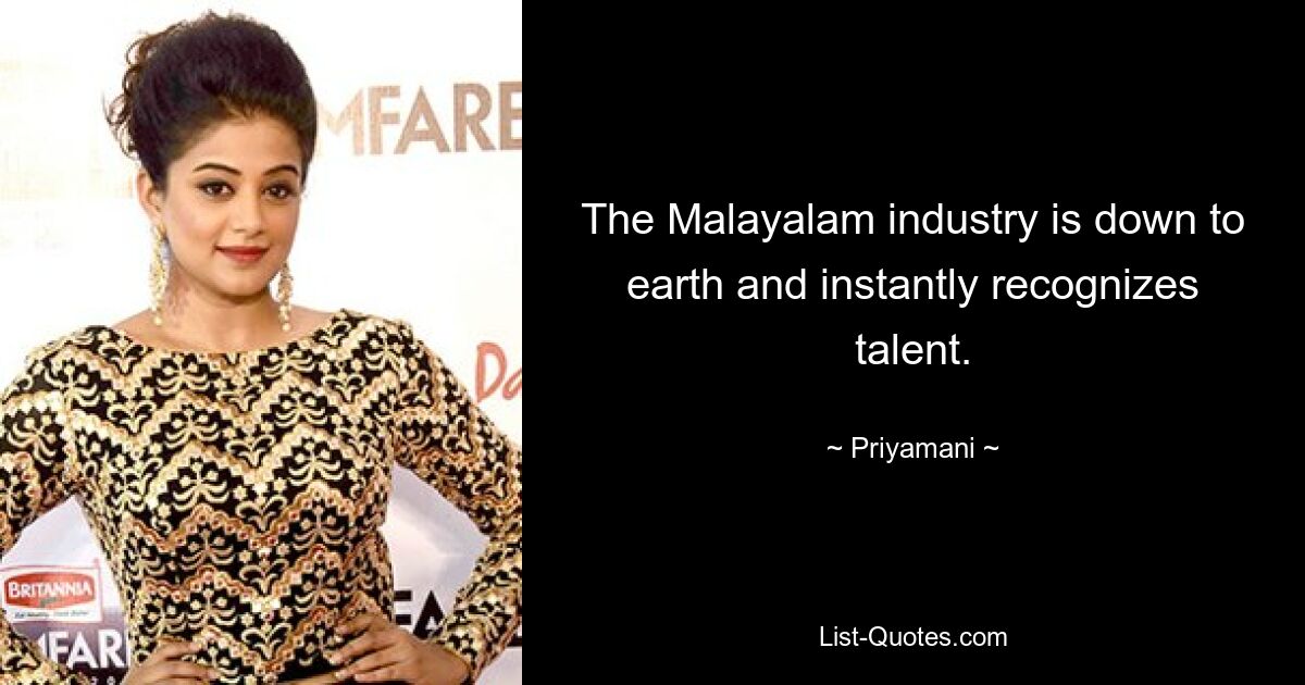 The Malayalam industry is down to earth and instantly recognizes talent. — © Priyamani