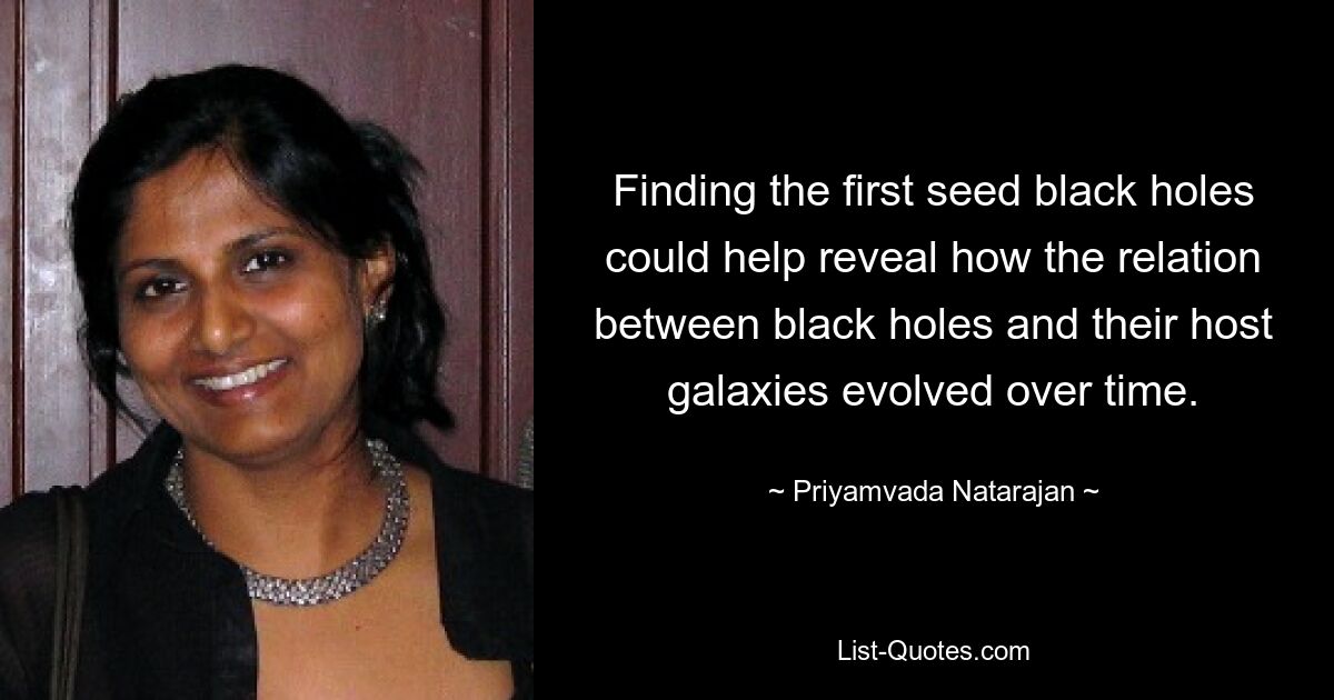 Finding the first seed black holes could help reveal how the relation between black holes and their host galaxies evolved over time. — © Priyamvada Natarajan