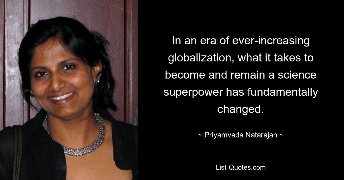 In an era of ever-increasing globalization, what it takes to become and remain a science superpower has fundamentally changed. — © Priyamvada Natarajan