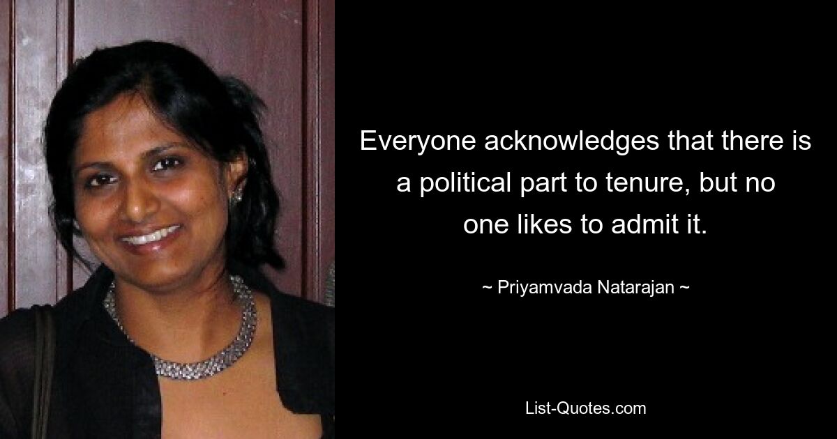 Everyone acknowledges that there is a political part to tenure, but no one likes to admit it. — © Priyamvada Natarajan