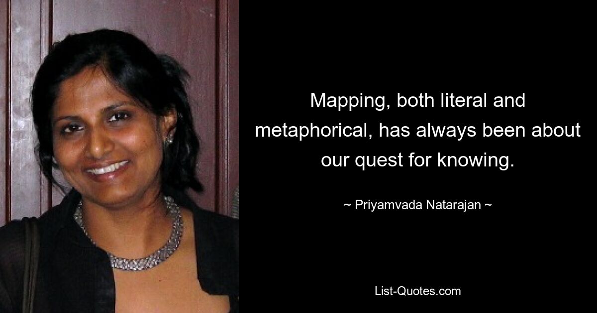 Mapping, both literal and metaphorical, has always been about our quest for knowing. — © Priyamvada Natarajan