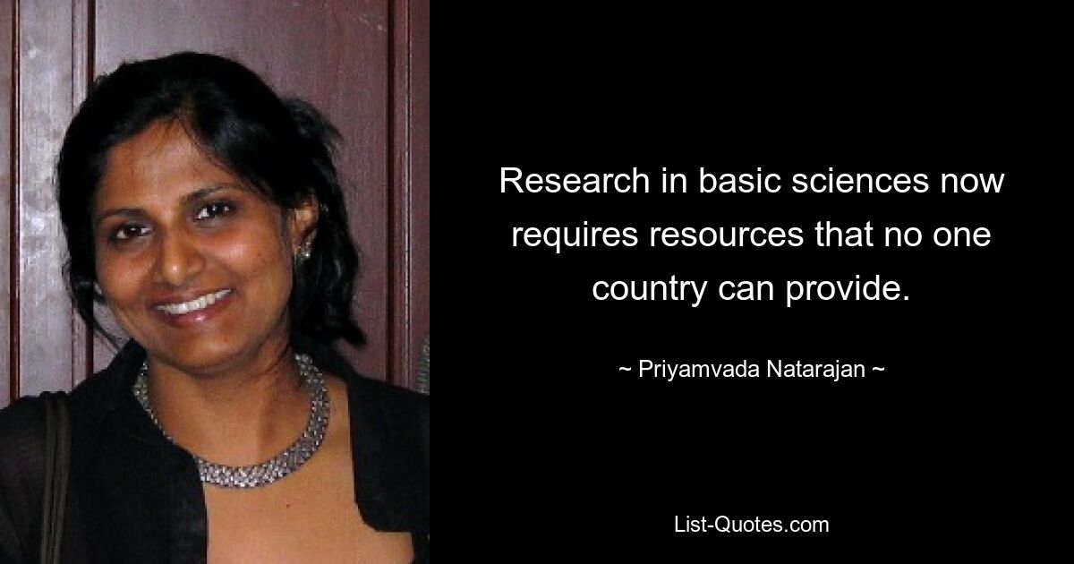 Research in basic sciences now requires resources that no one country can provide. — © Priyamvada Natarajan