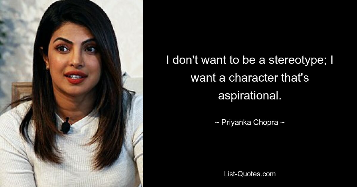 I don't want to be a stereotype; I want a character that's aspirational. — © Priyanka Chopra