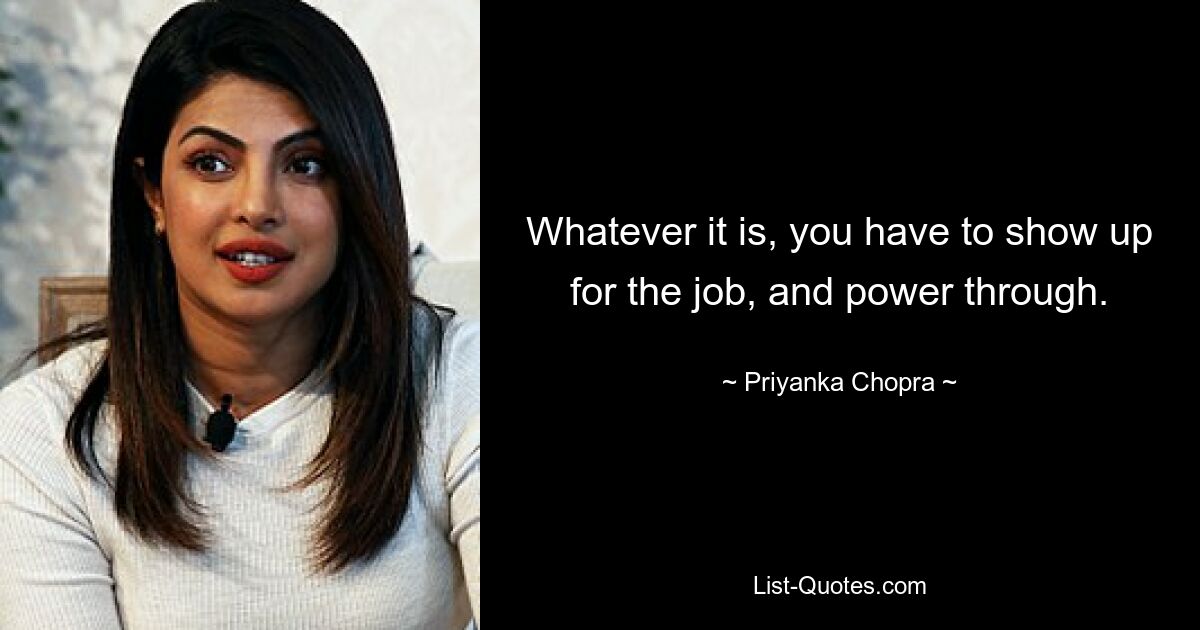 Whatever it is, you have to show up for the job, and power through. — © Priyanka Chopra