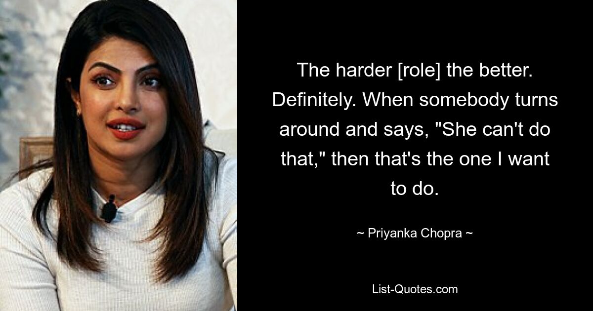 The harder [role] the better. Definitely. When somebody turns around and says, "She can't do that," then that's the one I want to do. — © Priyanka Chopra