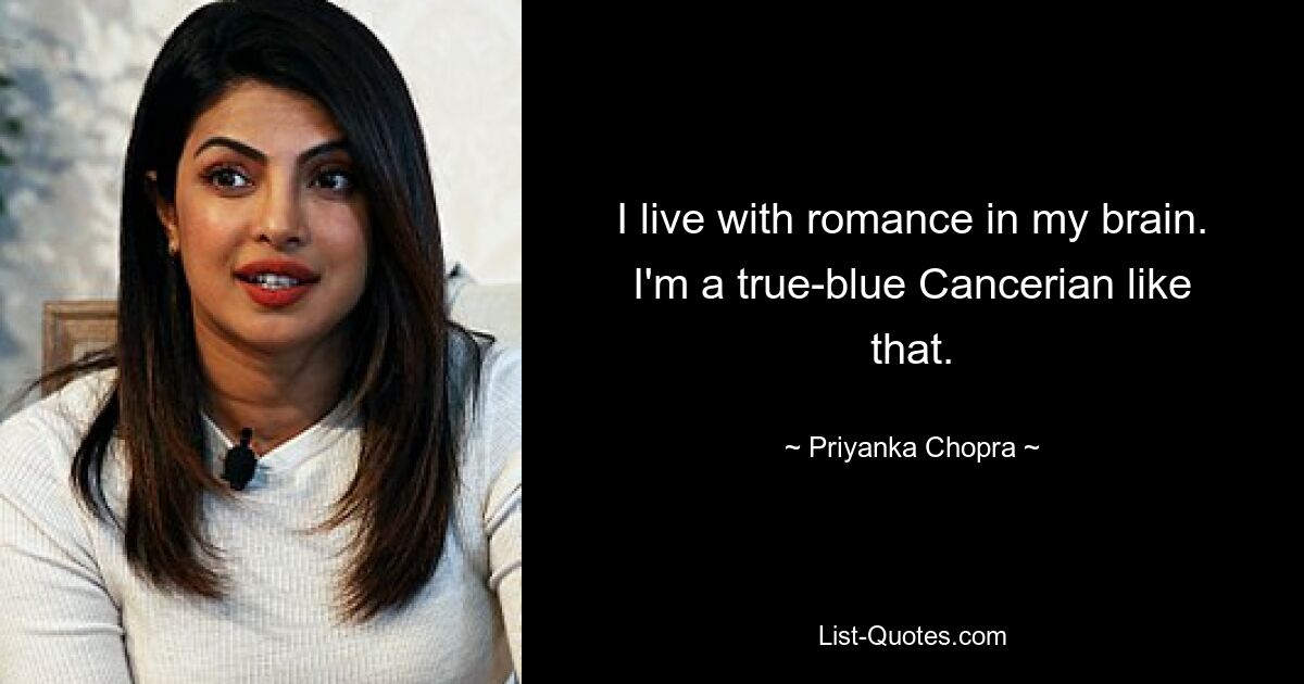 I live with romance in my brain. I'm a true-blue Cancerian like that. — © Priyanka Chopra