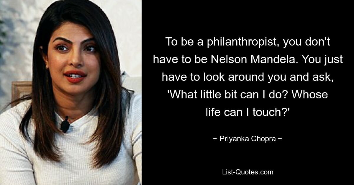 To be a philanthropist, you don't have to be Nelson Mandela. You just have to look around you and ask, 'What little bit can I do? Whose life can I touch?' — © Priyanka Chopra