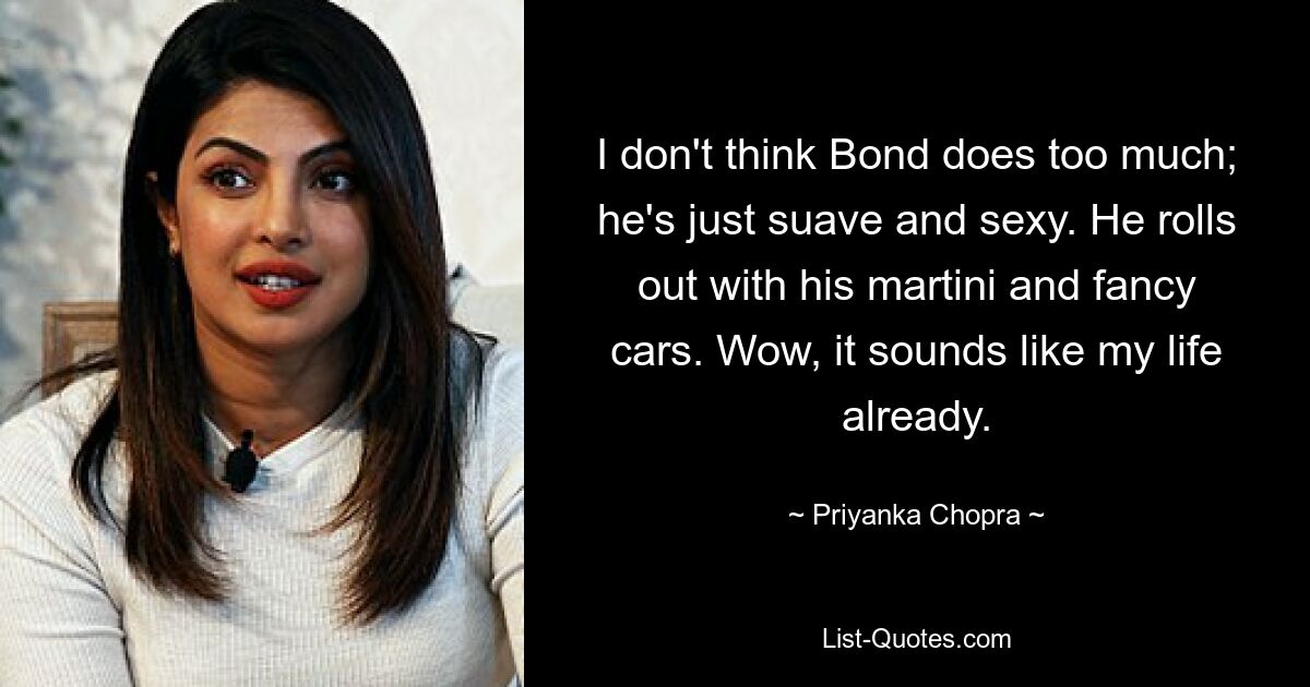 I don't think Bond does too much; he's just suave and sexy. He rolls out with his martini and fancy cars. Wow, it sounds like my life already. — © Priyanka Chopra