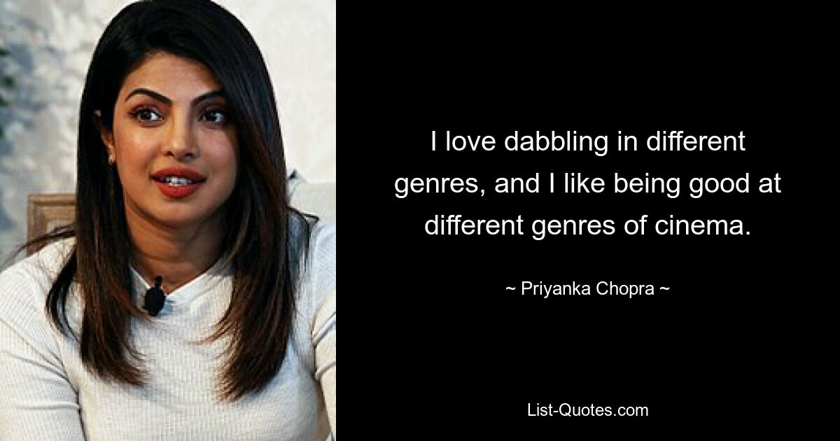 I love dabbling in different genres, and I like being good at different genres of cinema. — © Priyanka Chopra