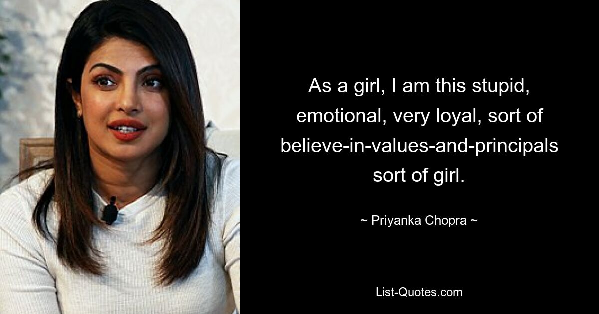 As a girl, I am this stupid, emotional, very loyal, sort of believe-in-values-and-principals sort of girl. — © Priyanka Chopra