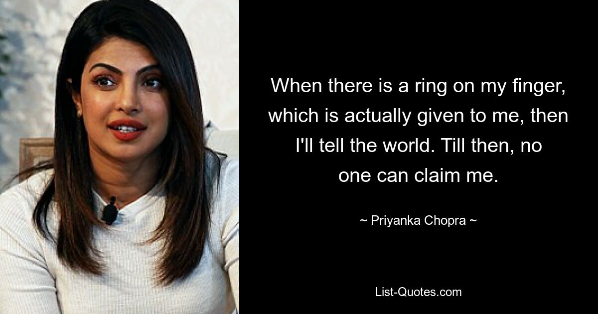 When there is a ring on my finger, which is actually given to me, then I'll tell the world. Till then, no one can claim me. — © Priyanka Chopra