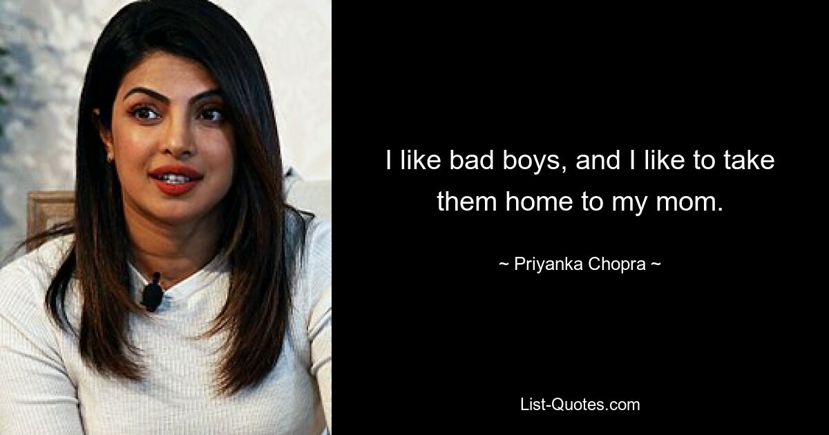 I like bad boys, and I like to take them home to my mom. — © Priyanka Chopra