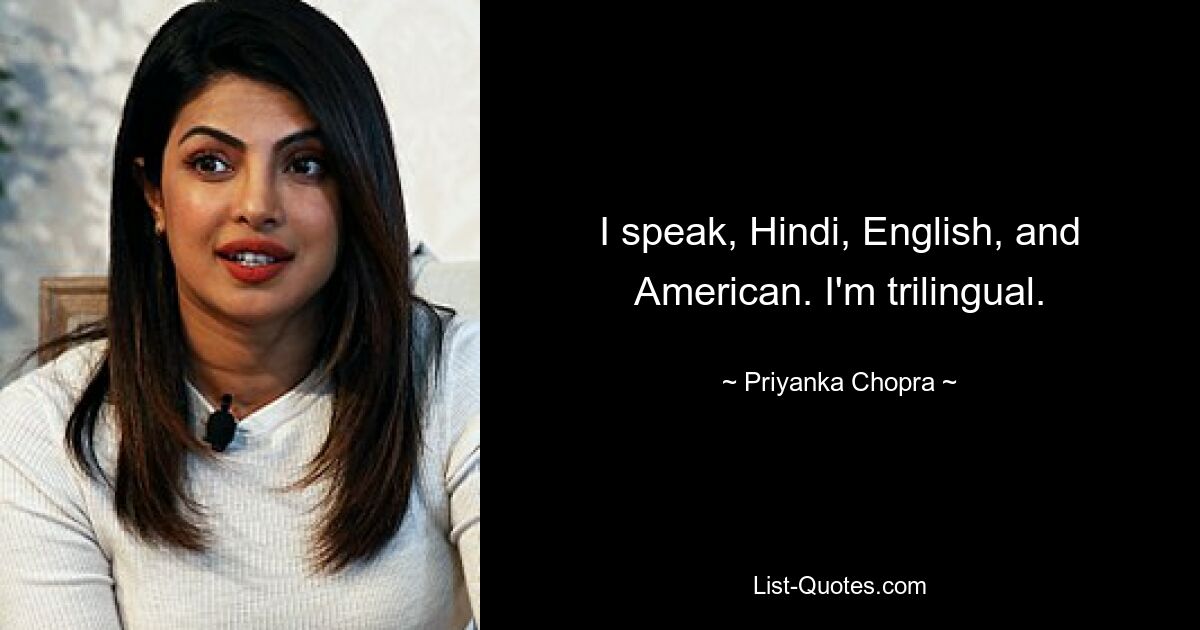 I speak, Hindi, English, and American. I'm trilingual. — © Priyanka Chopra