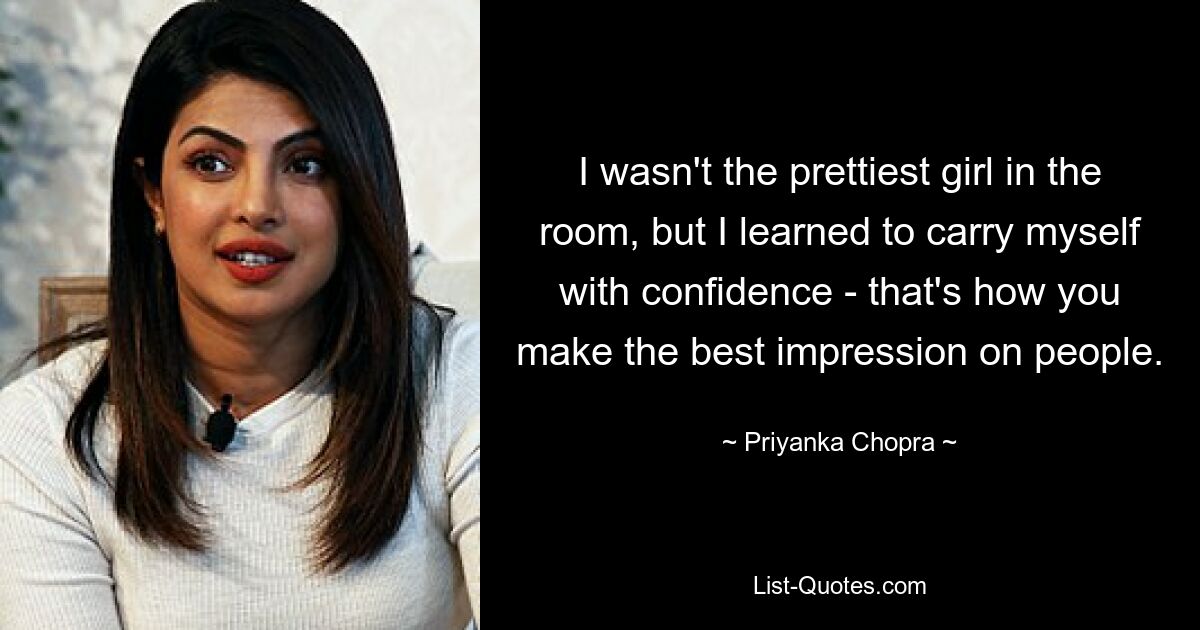 I wasn't the prettiest girl in the room, but I learned to carry myself with confidence - that's how you make the best impression on people. — © Priyanka Chopra