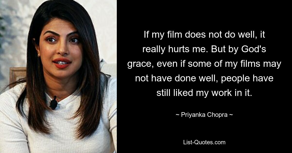 If my film does not do well, it really hurts me. But by God's grace, even if some of my films may not have done well, people have still liked my work in it. — © Priyanka Chopra