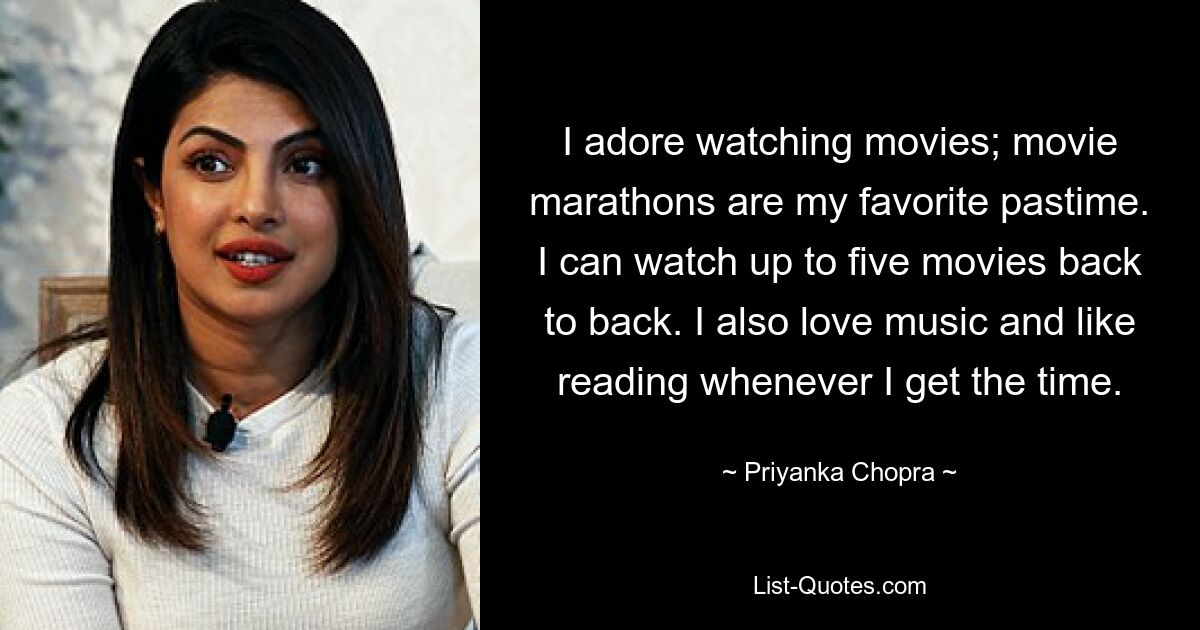 I adore watching movies; movie marathons are my favorite pastime. I can watch up to five movies back to back. I also love music and like reading whenever I get the time. — © Priyanka Chopra