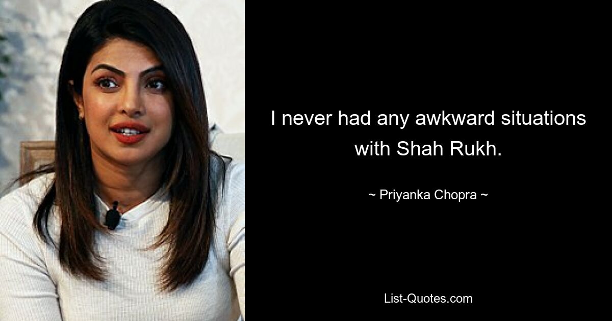 I never had any awkward situations with Shah Rukh. — © Priyanka Chopra