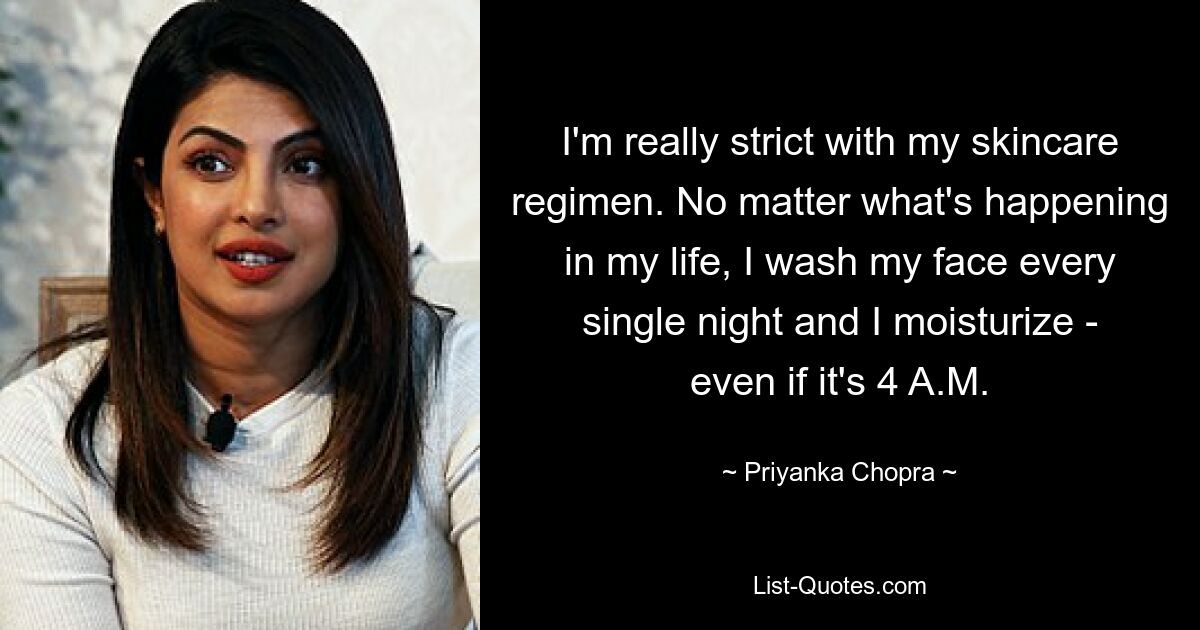 I'm really strict with my skincare regimen. No matter what's happening in my life, I wash my face every single night and I moisturize - even if it's 4 A.M. — © Priyanka Chopra