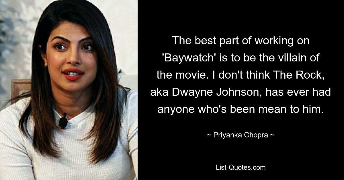 The best part of working on 'Baywatch' is to be the villain of the movie. I don't think The Rock, aka Dwayne Johnson, has ever had anyone who's been mean to him. — © Priyanka Chopra