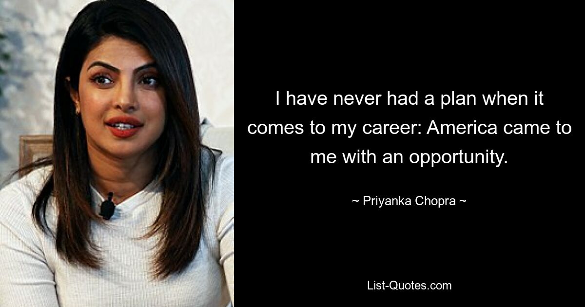 I have never had a plan when it comes to my career: America came to me with an opportunity. — © Priyanka Chopra