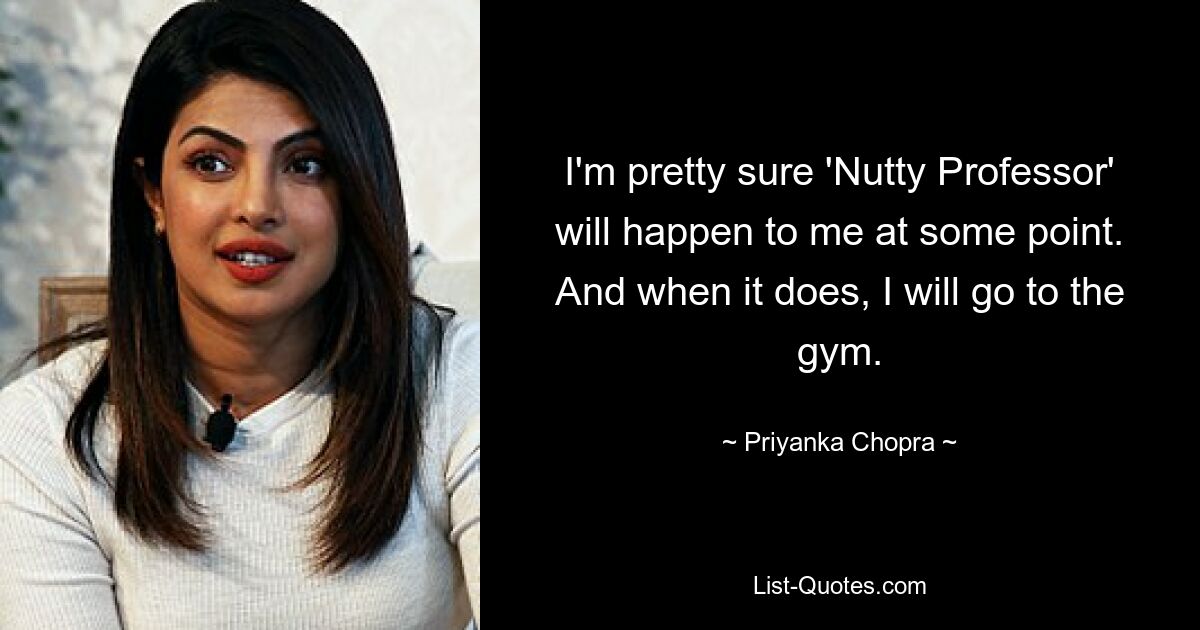 I'm pretty sure 'Nutty Professor' will happen to me at some point. And when it does, I will go to the gym. — © Priyanka Chopra