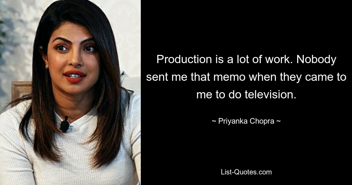 Production is a lot of work. Nobody sent me that memo when they came to me to do television. — © Priyanka Chopra