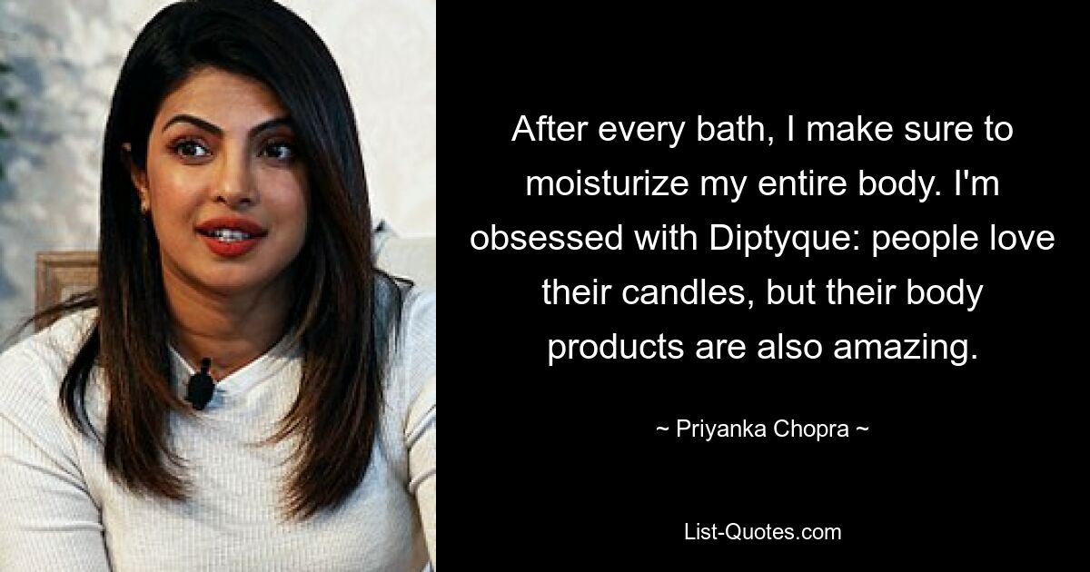 After every bath, I make sure to moisturize my entire body. I'm obsessed with Diptyque: people love their candles, but their body products are also amazing. — © Priyanka Chopra