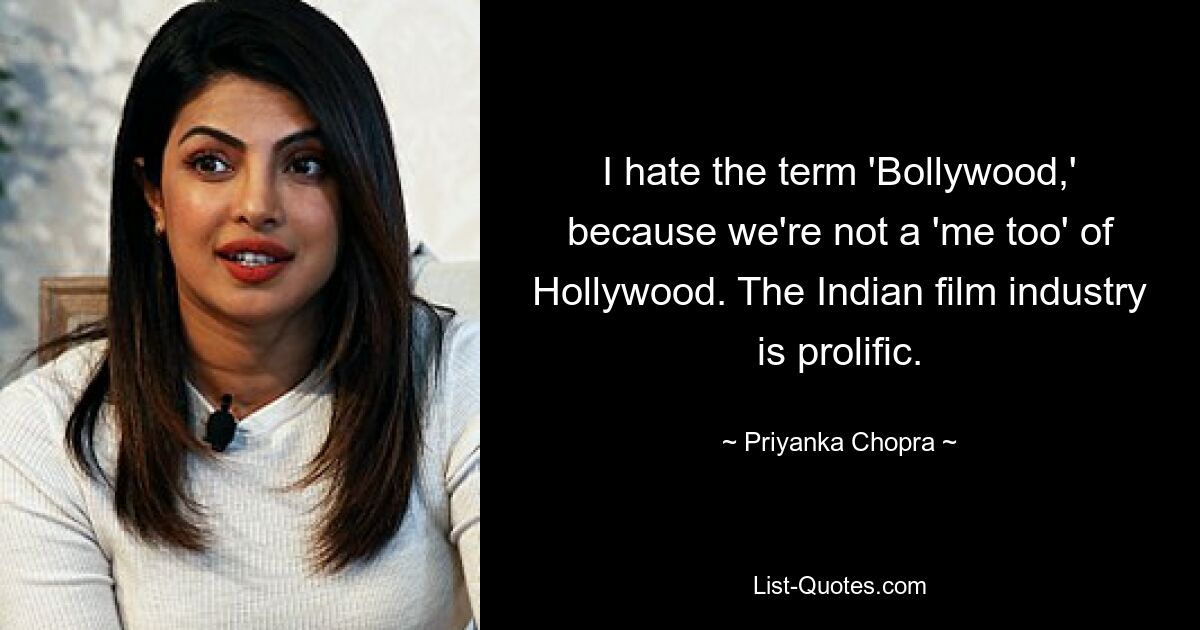 I hate the term 'Bollywood,' because we're not a 'me too' of Hollywood. The Indian film industry is prolific. — © Priyanka Chopra