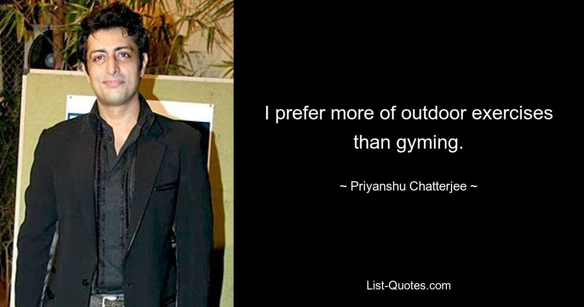 I prefer more of outdoor exercises than gyming. — © Priyanshu Chatterjee