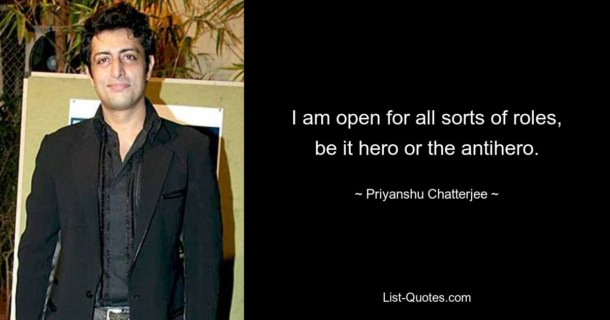 I am open for all sorts of roles, be it hero or the antihero. — © Priyanshu Chatterjee