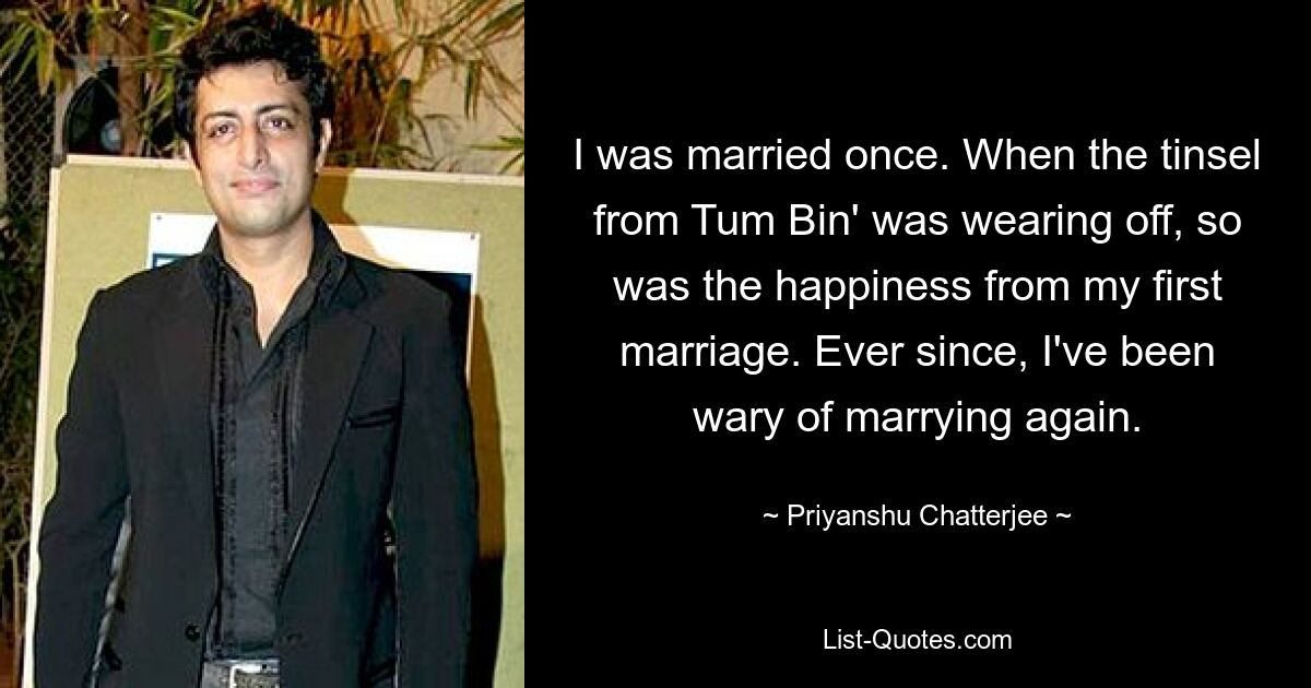 I was married once. When the tinsel from Tum Bin' was wearing off, so was the happiness from my first marriage. Ever since, I've been wary of marrying again. — © Priyanshu Chatterjee