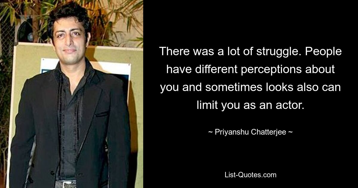 There was a lot of struggle. People have different perceptions about you and sometimes looks also can limit you as an actor. — © Priyanshu Chatterjee