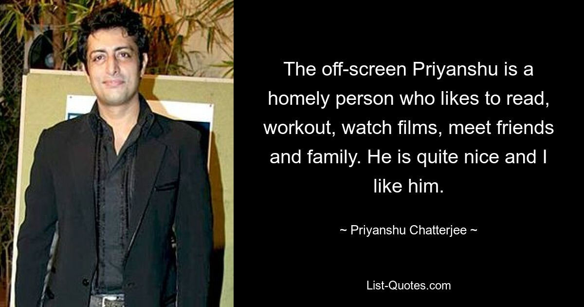 The off-screen Priyanshu is a homely person who likes to read, workout, watch films, meet friends and family. He is quite nice and I like him. — © Priyanshu Chatterjee