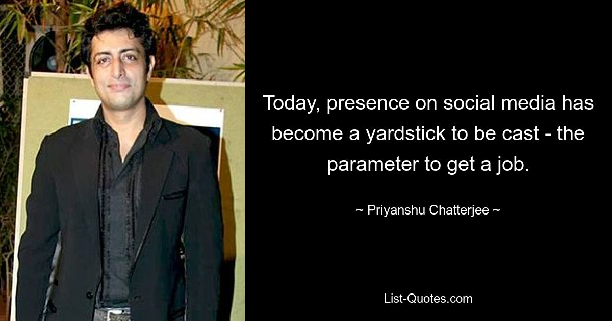 Today, presence on social media has become a yardstick to be cast - the parameter to get a job. — © Priyanshu Chatterjee