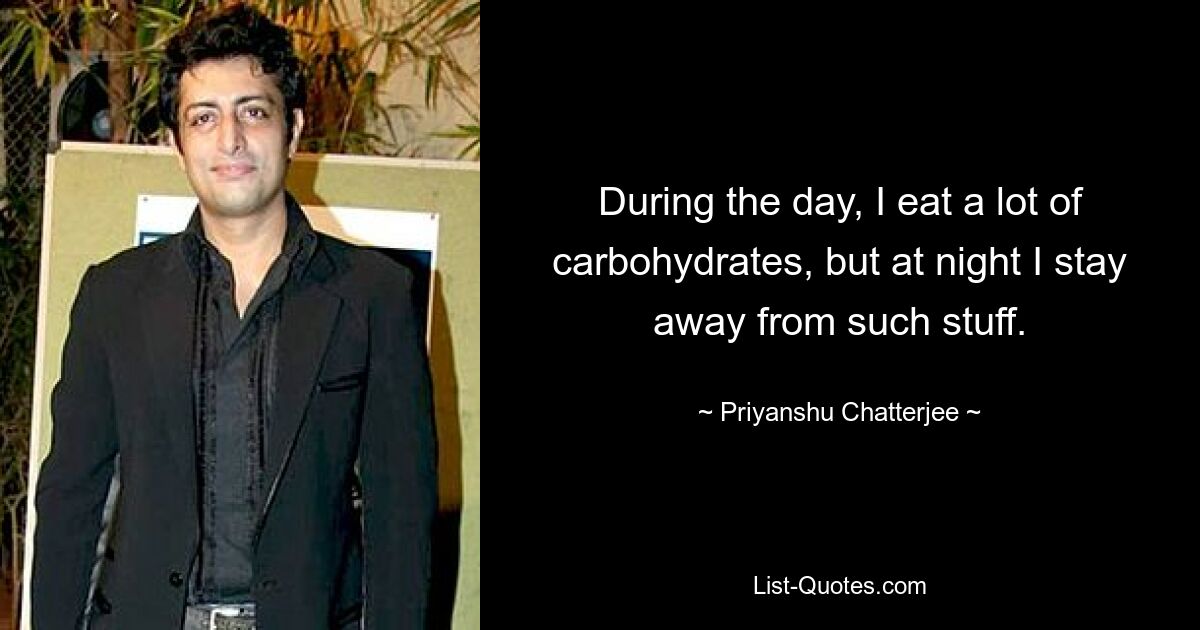 During the day, I eat a lot of carbohydrates, but at night I stay away from such stuff. — © Priyanshu Chatterjee